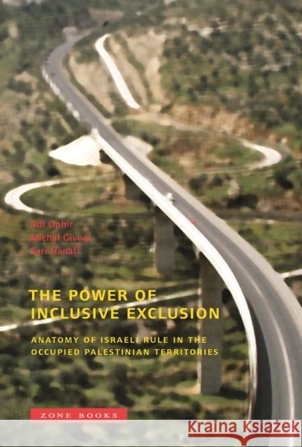 The Power of Inclusive Exclusion: Anatomy of Israeli Rule in the Occupied Palestinian Territories Ophir, Adi 9781890951924 Zone Books