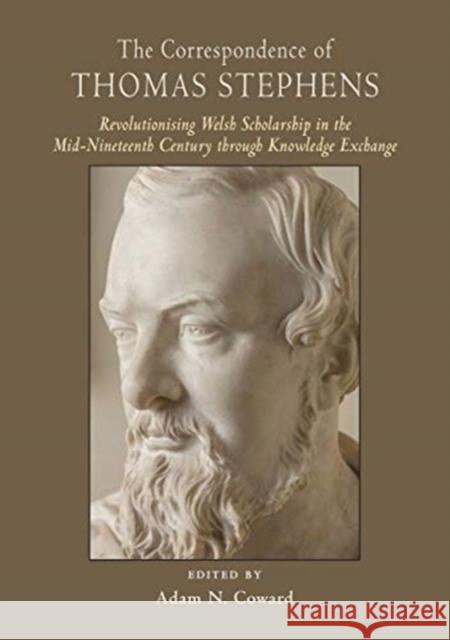 The Correspondence of Thomas Stephens: Revolutionising Welsh Scholarship in the Mid-Nineteenth Century Through Knowledge Exchange Adam Coward 9781891271304 Celtic Studies Publications