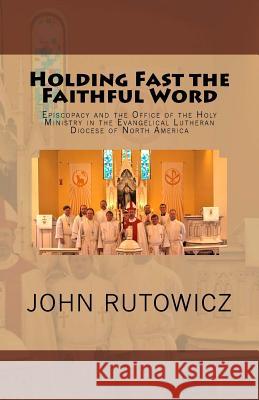 Holding Fast the Faithful Word: Episcopacy and the Office of the Holy Ministry in the Evangelical Lutheran Diocese of North America Fr John Rutowicz 9781891469466 Repristination Press