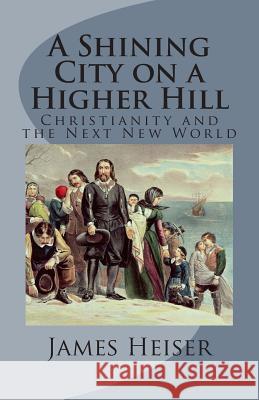 A Shining City on a Higher Hill: Christianity and the Next New World James D. Heiser 9781891469497