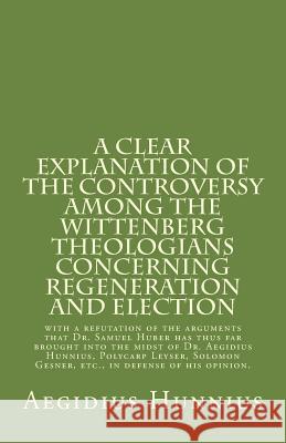 A Clear Explanation of the Controversy among the Wittenberg Theologians: concerning Regeneration and Election with a refutation of the arguments that Leyser, Polycarp 9781891469527