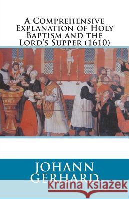 A Comprehensive Explanation of Holy Baptism and the Lord's Supper (1610) Johann Gerhard David Berger Elmer Hohle 9781891469664