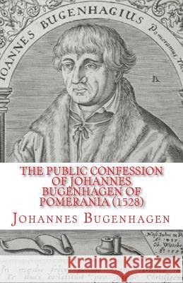 The Public Confession of Johannes Bugenhagen of Pomerania: Concerning the Sacrament of the Body and Blood of Christ Johannes Bugenhagen Richard J. Dinda James D. Heiser 9781891469701