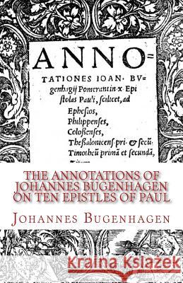 The Annotations of Johannes Bugenhagen on Ten Epistles of Paul Johannes Bugenhagen Richard J. Dinda 9781891469725