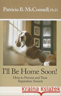 I'll Be Home Soon: How to Prevent and Treat Separation Anxiety Patricia McConnell 9781891767050 