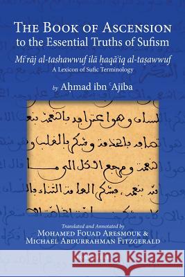 The Book of Ascension to the Essential Truths of Sufism: (Mi'raj al-tashawwuf ila haqa'iq al-tasawwuf) A Lexicon of Sufic Terminology Ahmad ibn 'Ajiba, Mohamed Fouad Aresmouk, Michael Abdurrahman Fitzgerald 9781891785849 Fons Vitae,US