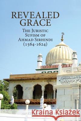 Revealed Grace: The Juristic Sufism of Ahmad Sirhindi (1564-1624) Arthur F. Buehler 9781891785894