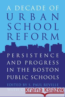A Decade of Urban School Reform: Persistence and Progress in the Boston Public Schools S. Paul Reville 9781891792373 Harvard Education Press