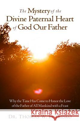 The Mystery of the Divine Paternal Heart of God Our Father: Why the Time Has Come to Honor the Love of the Father of All Mankind Dr Thomas W. Petrisko 9781891903441