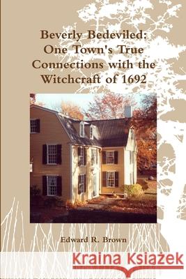 Beverly Bedeviled: One Town's True Connections with the Witchcraft of 1692 Edward R Brown 9781891906107