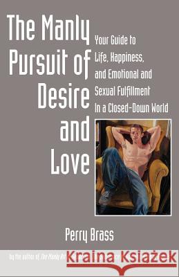 The Manly Pursuit of Desire and Love: Your Guide to Life, Happiness, and Emotional and Sexual Fulfillment in a Closed-Down World Perry Brass Tom Saettel 9781892149206