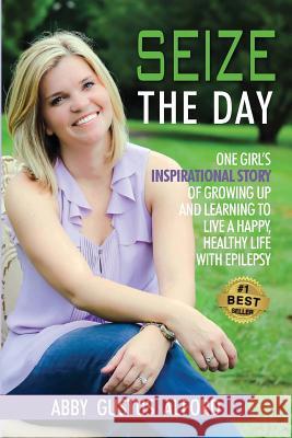 Seize the Day: One Girl's Inspirational Story of Growing Up and Learning to Live a Happy, Healthy Life with Epilepsy Abby Gustus Alford 9781892324320 Adriel Publishing