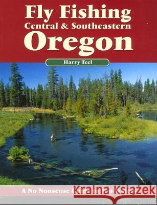 Fly Fishing Central & Southeastern Oregon: A No Nonsense Guide to Top Waters Harry Teel 9781892469090 No Nonsense Fly Fishing Guidebooks