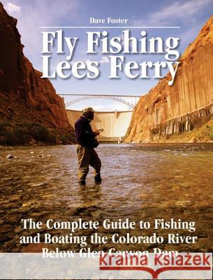 Fly Fishing Lees Ferry: The Complete Guide to Fishing and Boating the Colorado River Below Glen Canyon Dam Dave Foster Pete Chadwell 9781892469151 No Nonsense Fly Fishing Guidebooks