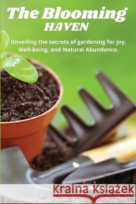 The Blooming Haven: Unveiling the Secrets of Gardening for Joy, Well-Being and Natural Abundance. Margharet J Davis   9781892508270 Margharet J. Davis
