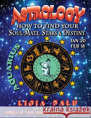 ASTROLOGY - How to find your Soul-Mate, Stars and Destiny - Aquarius: Jan 20 - Feb 18 Balu, Ligia 9781892530011