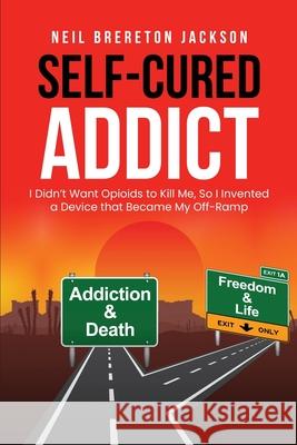 Self-Cured Addict: I Didn't Want Opioids to Kill Me, So I invented a Device that Became My Off-Ramp Neil Brereton Jackson 9781892538871