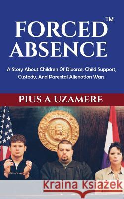 Forced Absence: A Story About Children Of Divorce, Child Support, Custody, And Parental Alienation Wars. Uzamere, Pius a. 9781892662033 Vilu-Plag