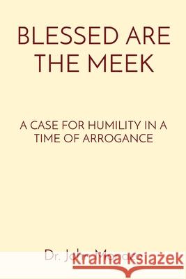Blessed Are the Meek: A Case for Humility in a Time of Arrogance John Monaco 9781892986252