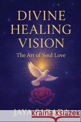 Divine Healing Vision: The Art of Soul Love Jaya Sarada 9781893037434