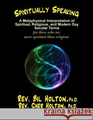 Spiritually Speaking: A Metaphysical Interpretation of Spiritual, Religious, and Modern Day Secular Terms -- for those who are more spiritua Holton, Cher 9781893095090