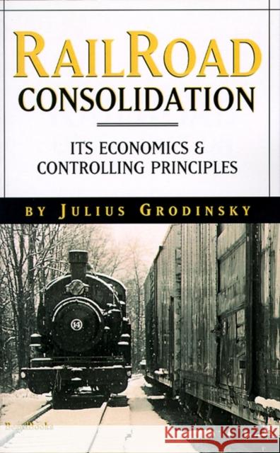 Reailroad Consolidation: Its Economics & Controlling Principles Grodinsky, Julius 9781893122413 Beard Books
