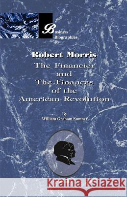 Robert Morris: Volume I, the Financier and the Finances of the American Revolution Sumner, William Graham 9781893122970 Beard Books