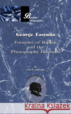 George Eastman: Founder of Kodak and the Photography Business Carl W. Ackerman 9781893122994