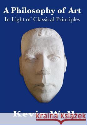 A Philosophy of Art: In Light of Classical Principles Kevin Albert Wall 9781893426085