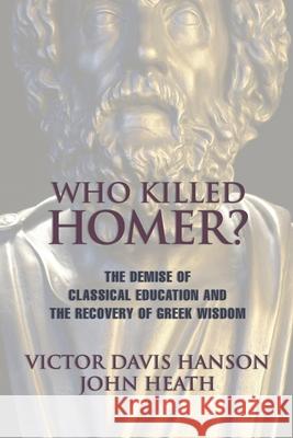 Who Killed Homer: The Demise of Classical Education and the Recovery of Greek Wisdom Victor Davis Hanson John Heath 9781893554269 Encounter Books