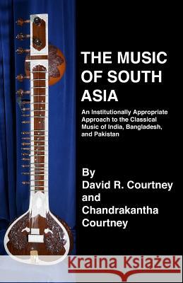 The Music of South Asia: An Institutionally Appropriate Approach to the Classical Music of India, Bangladesh, and Pakistan David R. Courtney Chandrakantha N. Courtney 9781893644106