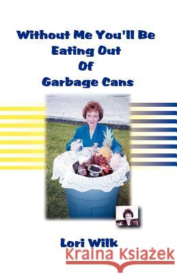 Without Me You'll Be Eating Out of Garbage Cans Wilk, Lori 9781893652460