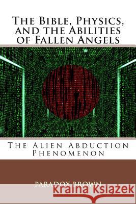 The Bible, Physics, and the Abilities of Fallen Angels: The Alien Abduction Phenomenon Paradox Brown 9781893788275 Seekye1.com Online Publishing