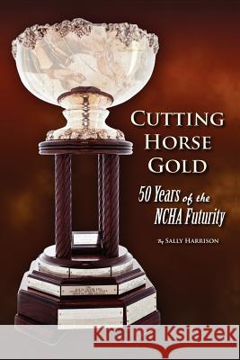 Cutting Horse Gold: 50 Years of the NCHA Futurity Harrison, Sally 9781893793224 Fifth Leg Publishing