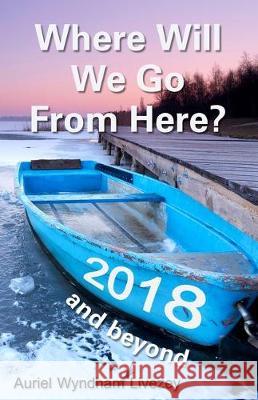 Where Will We Go From Here?: 2018 and beyond Auriel Wyndham Livezey 9781893930131