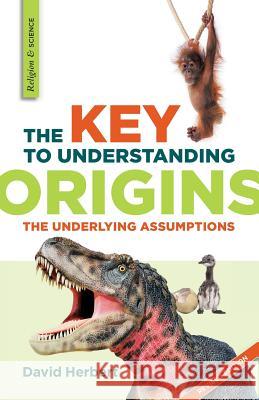 The Key to Understanding Origins: The Underlying Assumptions Herbert, David 9781894400534