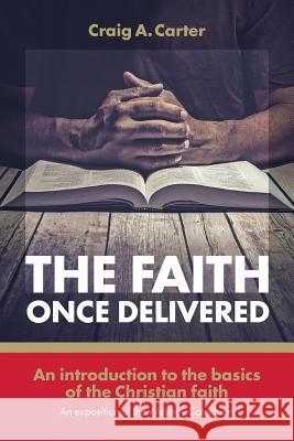 The faith once delivered: An introduction to the basics of the Christian faith-an exposition of the Westney Catechism Craig A Carter 9781894400879