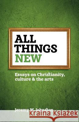 All things new: Essays on Christianity, culture & the arts Jeremy W Johnston 9781894400909