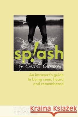 Splash: An Introvert's Guide to Being Seen, Heard and Remembered Carole Cameron Paul Huschilt Scott Campbell 9781894422505