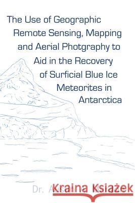 The use of geographic remote sensing, mapping and aerial photography to aid in the recovery of blue ice surficial meteorites in Antarctica Mardon, Austin 9781894573153 Golden Meteorite Press