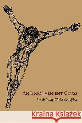 An Inconvenient Cross: Proclaiming Christ Crucified Milley, Garry E. 9781894667852 Clements Publishing