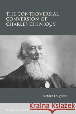 The Controversial Conversion of Charles Chiniquy Richard Lougheed 9781894667937 Clements Publishing