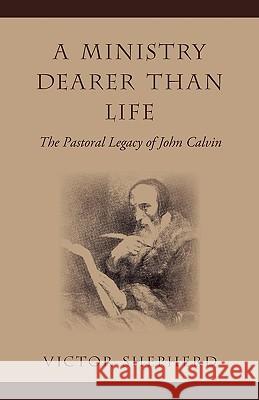 A Ministry Dearer Than Life: The Pastoral Legacy of John Calvin Shepherd, Victor 9781894667951