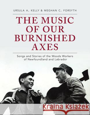 The Music of Our Burnished Axes: Songs and Stories of the Woods Workers of Newfoundland and Labrador Ursula A. Kelly Meghan C. Forsyth 9781894725408 ISER Books