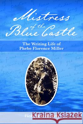 Mistress of the Blue Castle: The Writing Life of Phebe Florence Miller Vicki Hallett 9781894725491 ISER Books