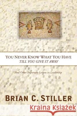 You Never Know What You Have Till You Give It Away: And Other Important Lessons in Leadership Stiller, Brian C. 9781894860444 Castle Quay