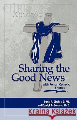 Sharing the Good News with Roman Catholic Friends Daniel R. Sanchez Rudolph D. Gonzalez 9781894933339