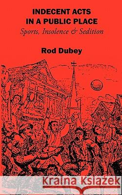 Indecent Acts in a Public Place: Sports, Insolence and Sedition Rod Dubey McGraith Donal 9781895166002