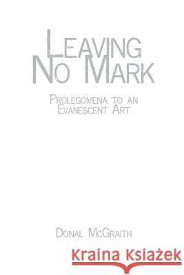 Leaving No Mark: Prolegomena to an Evanescent Art Donal McGraith 9781895166408