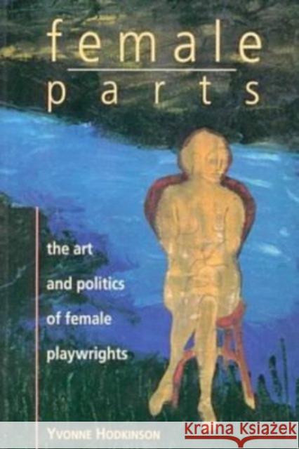 Female Parts: Art and Politics of Women Playwrights Yvonne Hodkinson 9781895431063 Black Rose Books